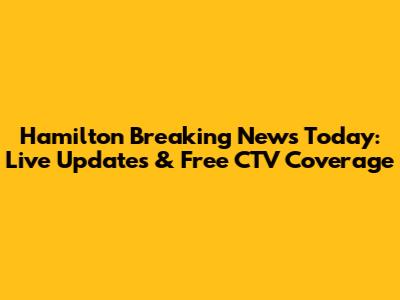 Hamilton Breaking News Today: Live Updates & Free CTV Coverage