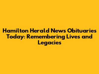 Hamilton Herald News Obituaries Today: Remembering Lives and Legacies