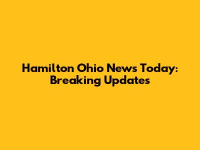 Hamilton Ohio News Today: Breaking Updates