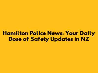 Hamilton Police News: Your Daily Dose of Safety Updates in NZ