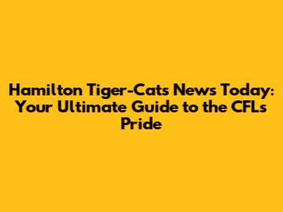 Hamilton Tiger-Cats News Today: Your Ultimate Guide to the CFL's Pride