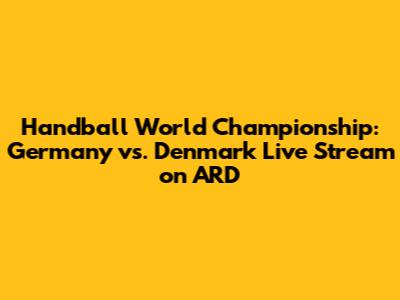 Handball World Championship: Germany vs. Denmark Live Stream on ARD