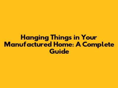 Hanging Things in Your Manufactured Home: A Complete Guide
