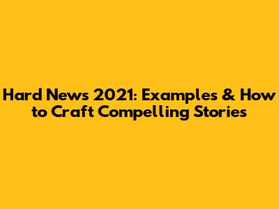 Hard News 2021: Examples & How to Craft Compelling Stories