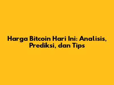 Harga Bitcoin Hari Ini: Analisis, Prediksi, dan Tips