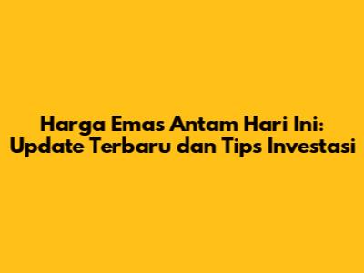 Harga Emas Antam Hari Ini: Update Terbaru dan Tips Investasi