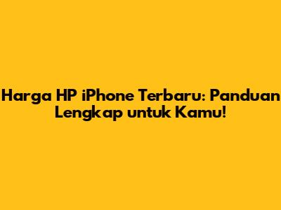 Harga HP iPhone Terbaru: Panduan Lengkap untuk Kamu!