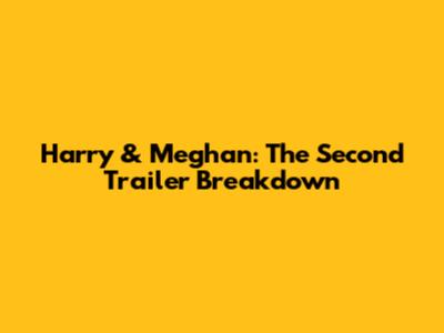 Harry & Meghan: The Second Trailer Breakdown
