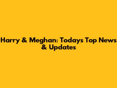 Harry & Meghan: Today's Top News & Updates