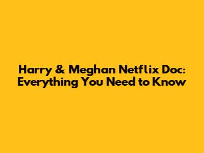 Harry & Meghan Netflix Doc: Everything You Need to Know