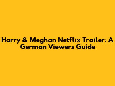 Harry & Meghan Netflix Trailer: A German Viewer's Guide