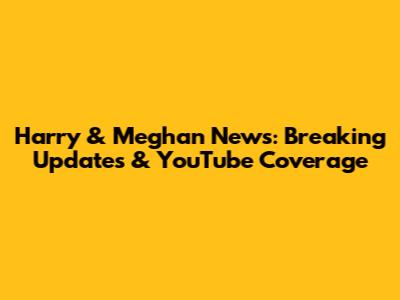 Harry & Meghan News: Breaking Updates & YouTube Coverage
