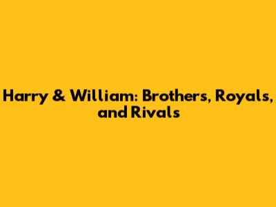 Harry & William: Brothers, Royals, and Rivals