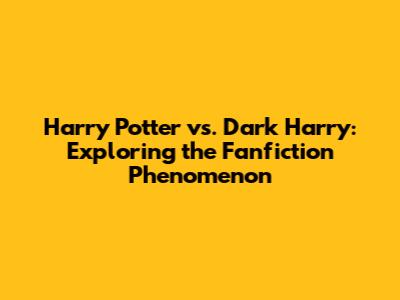 Harry Potter vs. Dark Harry: Exploring the Fanfiction Phenomenon