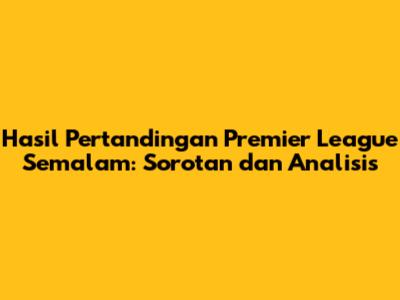 Hasil Pertandingan Premier League Semalam: Sorotan dan Analisis