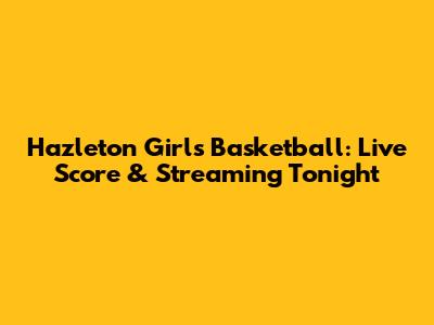 Hazleton Girls Basketball: Live Score & Streaming Tonight