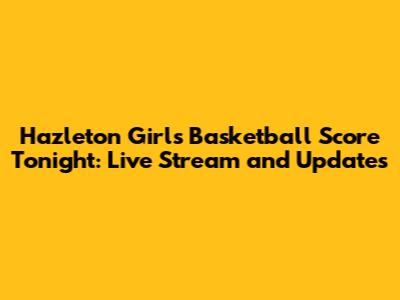 Hazleton Girls Basketball Score Tonight: Live Stream and Updates
