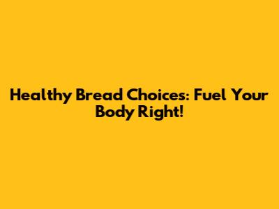 Healthy Bread Choices: Fuel Your Body Right!