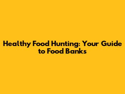 Healthy Food Hunting: Your Guide to Food Banks