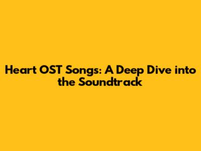 Heart OST Songs: A Deep Dive into the Soundtrack