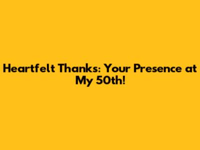 Heartfelt Thanks: Your Presence at My 50th!