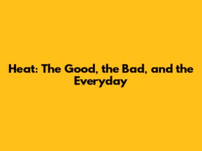 Heat: The Good, the Bad, and the Everyday