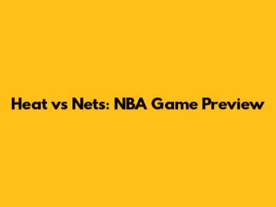 Heat vs Nets: NBA Game Preview