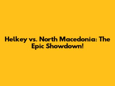Helkey vs. North Macedonia: The Epic Showdown!
