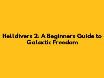 Helldivers 2: A Beginner's Guide to Galactic Freedom