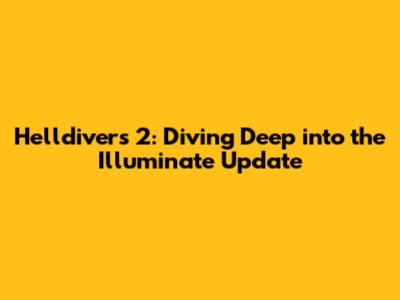Helldivers 2: Diving Deep into the Illuminate Update