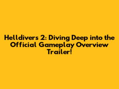 Helldivers 2: Diving Deep into the Official Gameplay Overview Trailer!