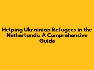 Helping Ukrainian Refugees in the Netherlands: A Comprehensive Guide