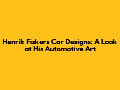Henrik Fisker's Car Designs: A Look at His Automotive Art