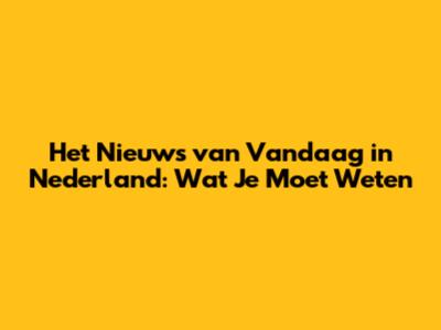 Het Nieuws van Vandaag in Nederland: Wat Je Moet Weten