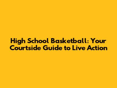 High School Basketball: Your Courtside Guide to Live Action