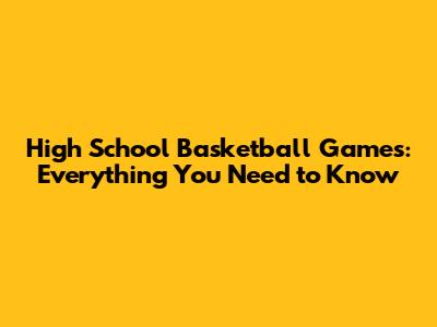 High School Basketball Games: Everything You Need to Know
