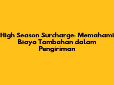 High Season Surcharge: Memahami Biaya Tambahan dalam Pengiriman