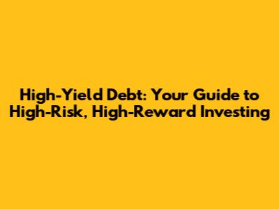 High-Yield Debt: Your Guide to High-Risk, High-Reward Investing