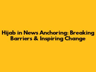 Hijab in News Anchoring: Breaking Barriers & Inspiring Change