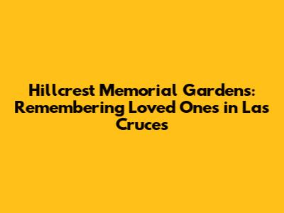 Hillcrest Memorial Gardens: Remembering Loved Ones in Las Cruces