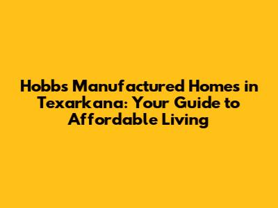 Hobbs Manufactured Homes in Texarkana: Your Guide to Affordable Living