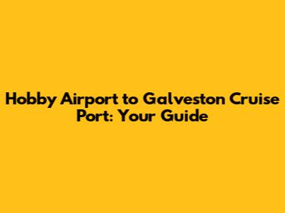 Hobby Airport to Galveston Cruise Port: Your Guide