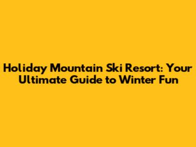 Holiday Mountain Ski Resort: Your Ultimate Guide to Winter Fun