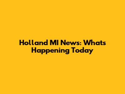 Holland MI News: What's Happening Today