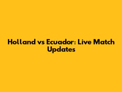 Holland vs Ecuador: Live Match Updates