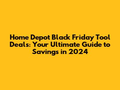 Home Depot Black Friday Tool Deals: Your Ultimate Guide to Savings in 2024