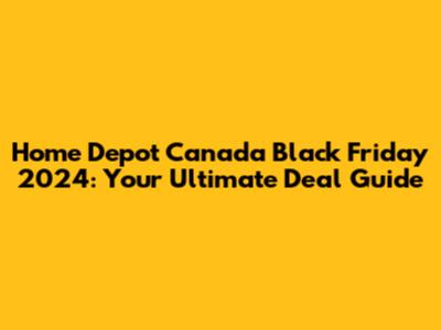 Home Depot Canada Black Friday 2024: Your Ultimate Deal Guide