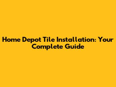 Home Depot Tile Installation: Your Complete Guide