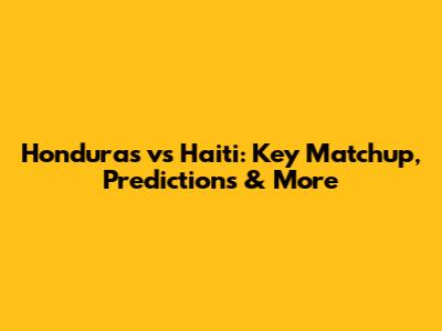 Honduras vs Haiti: Key Matchup, Predictions & More