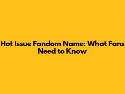 Hot Issue Fandom Name: What Fans Need to Know